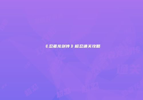 《忍者龙剑传》超忍通关攻略