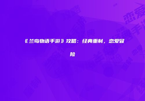 《兰岛物语手游》攻略：经典重制，恋爱冒险