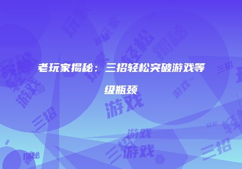 老玩家揭秘：三招轻松突破游戏等级瓶颈