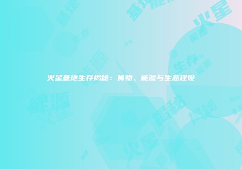 火星基地生存揭秘：食物、能源与生态建设