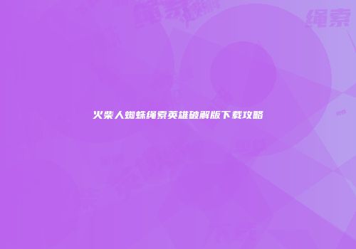 火柴人蜘蛛绳索英雄破解版下载攻略