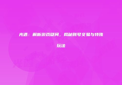 光遇：解析游戏疑问，揭秘账号交易与特殊玩法
