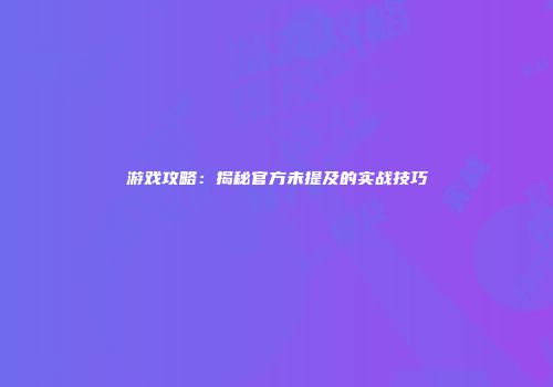 游戏攻略：揭秘官方未提及的实战技巧