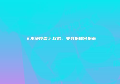 《水浒神兽》攻略：变身指挥官指南