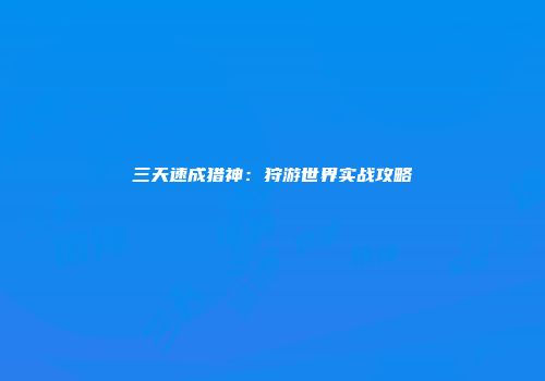 三天速成猎神:狩游世界实战攻略