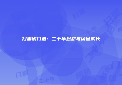 扫黑剧门道：二十年恩怨与角色成长