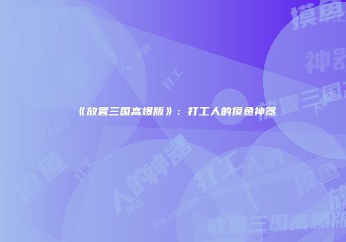 《放置三国高爆版》：打工人的摸鱼神器
