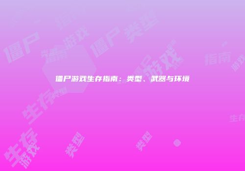 僵尸游戏生存指南：类型、武器与环境