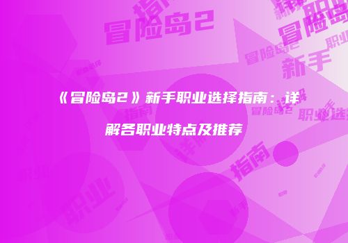 《冒险岛2》新手职业选择指南：详解各职业特点及推荐