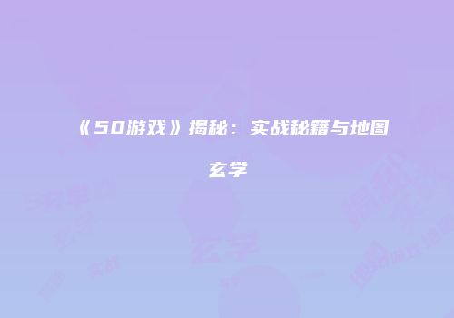 《50游戏》揭秘：实战秘籍与地图玄学