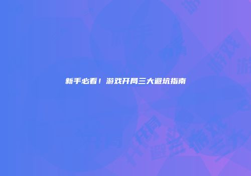 新手必看！游戏开局三大避坑指南
