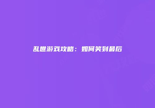 乱世游戏攻略:如何笑到最后