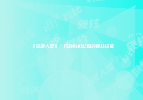 《空匣人型》：揭秘科幻动画的硬核设定