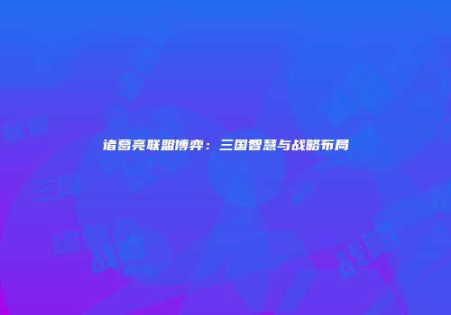 诸葛亮联盟博弈：三国智慧与战略布局