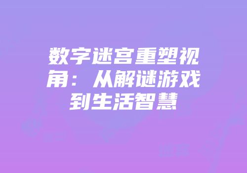 数字迷宫重塑视角：从解谜游戏到生活智慧
