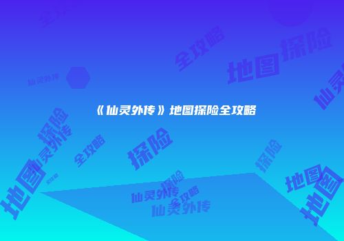 《仙灵外传》地图探险全攻略