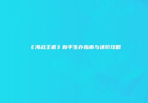 《海战王者》新手生存指南与进阶攻略
