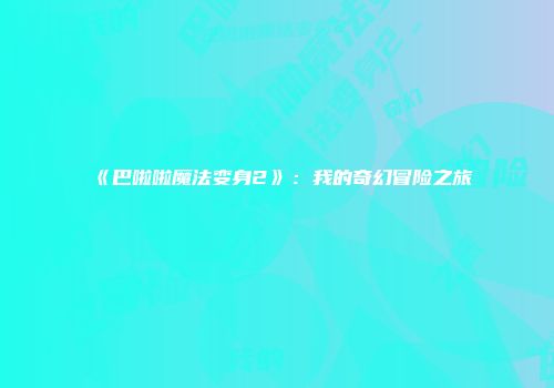 《巴啦啦魔法变身2》：我的奇幻冒险之旅