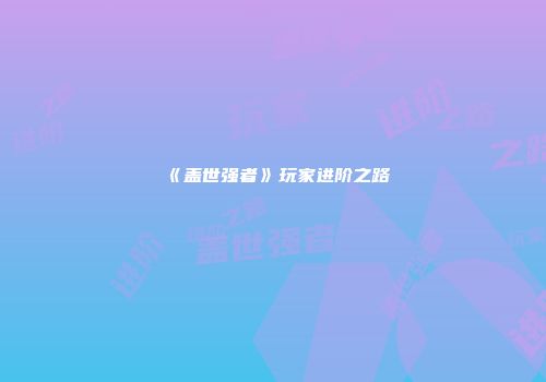 《盖世强者》玩家进阶之路