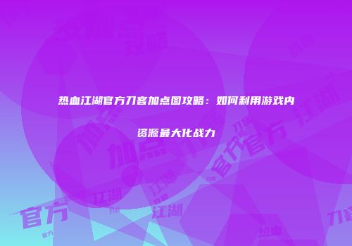热血江湖官方刀客加点图攻略：如何利用游戏内资源最大化战力