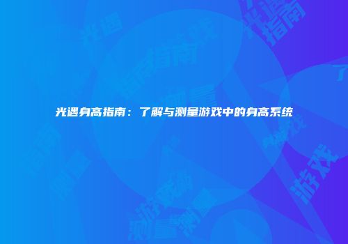 光遇身高指南：了解与测量游戏中的身高系统