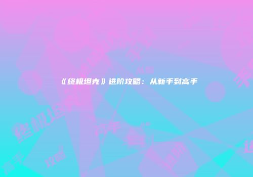 《终极坦克》进阶攻略：从新手到高手