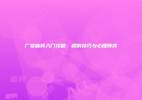 广安麻将入门攻略：规则技巧与心理博弈