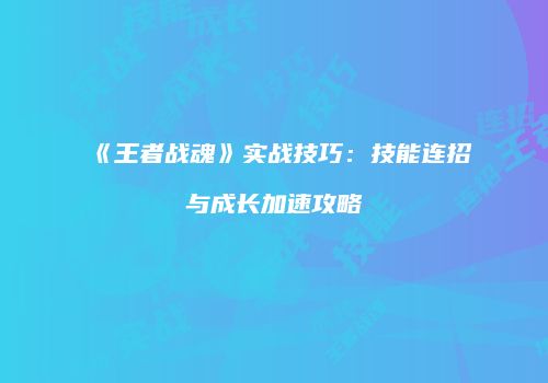 《王者战魂》实战技巧：技能连招与成长加速攻略
