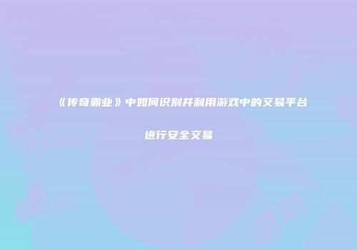 《传奇霸业》中如何识别并利用游戏中的交易平台进行安全交易