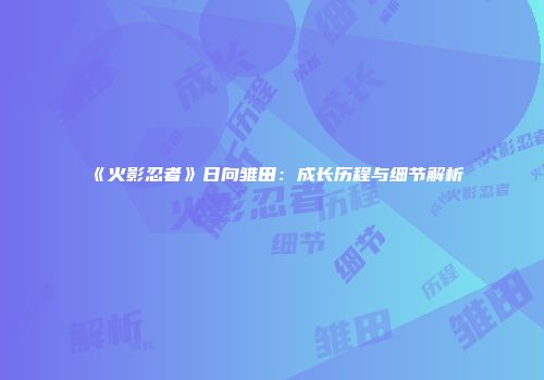 《火影忍者》日向雏田：成长历程与细节解析