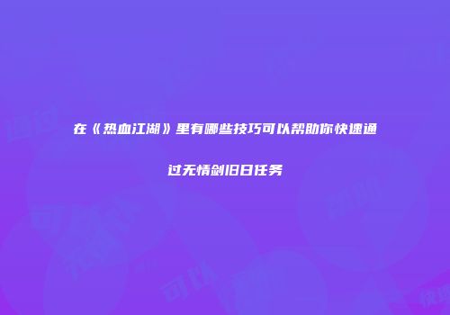 在《热血江湖》里有哪些技巧可以帮助你快速通过无情剑旧日任务