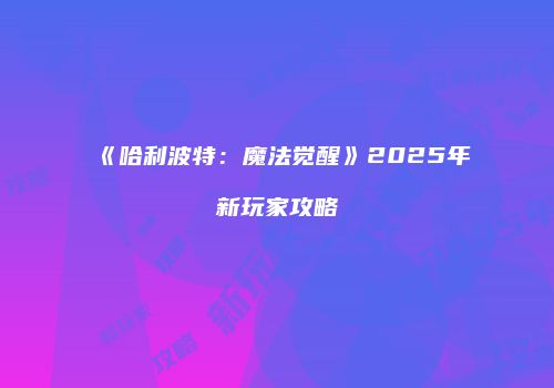 《哈利波特：魔法觉醒》2025年新玩家攻略