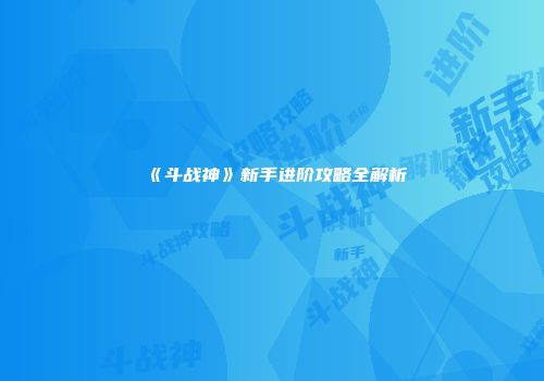《斗战神》新手进阶攻略全解析