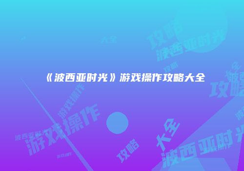 《波西亚时光》游戏操作攻略大全
