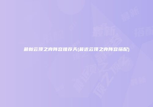 最新云顶之弈阵容推荐天(最近云顶之弈阵容搭配)