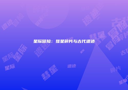 星际冒险:彗星碎片与古代遗迹