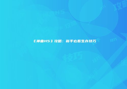 《神曲H5》攻略：新手必看生存技巧