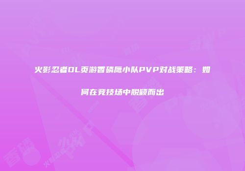 火影忍者OL页游香磷鹰小队PVP对战策略：如何在竞技场中脱颖而出