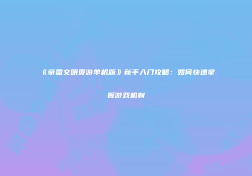 《帝国文明页游单机版》新手入门攻略：如何快速掌握游戏机制