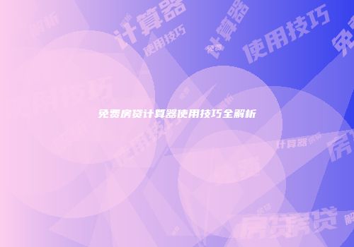 免费房贷计算器使用技巧全解析