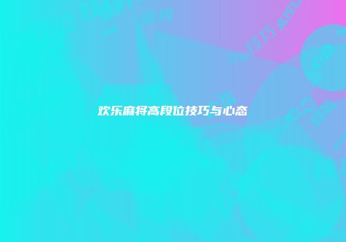 欢乐麻将高段位技巧与心态