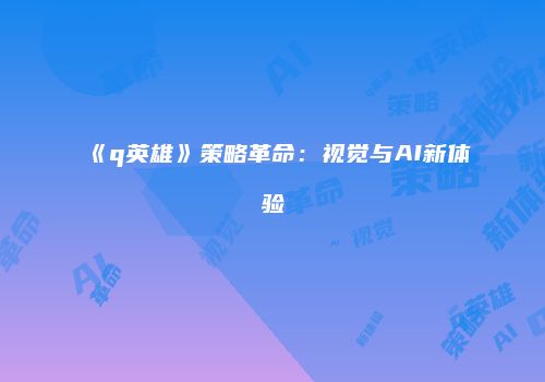 《q英雄》策略革命：视觉与AI新体验