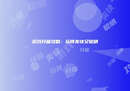 游戏开箱攻略：玩得爽快又聪明
