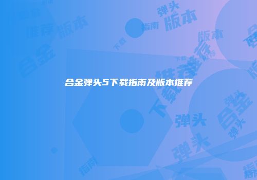 合金弹头5下载指南及版本推荐