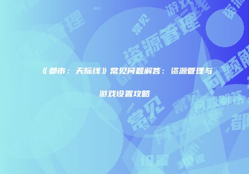 《都市：天际线》常见问题解答：资源管理与游戏设置攻略