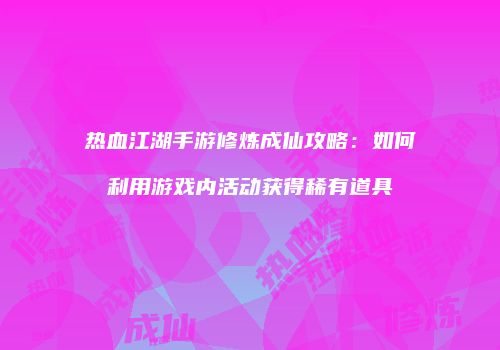 热血江湖手游修炼成仙攻略：如何利用游戏内活动获得稀有道具