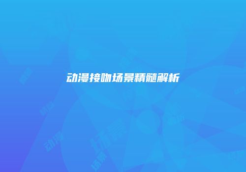 动漫接吻场景精髓解析