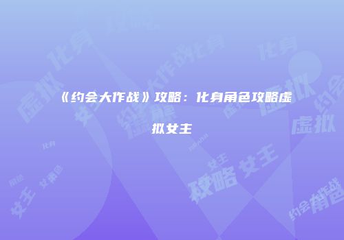 《约会大作战》攻略：化身角色攻略虚拟女主