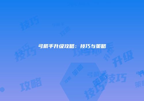弓箭手升级攻略：技巧与策略