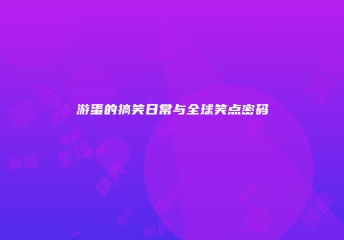 游蛋的搞笑日常与全球笑点密码